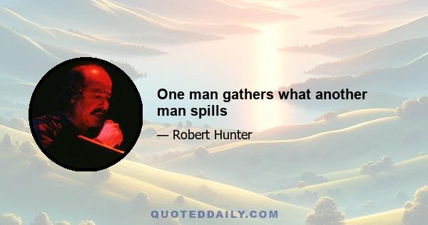 One man gathers what another man spills