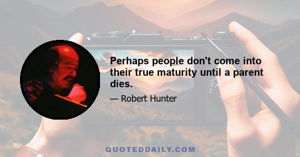 Perhaps people don't come into their true maturity until a parent dies.