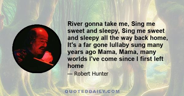 River gonna take me, Sing me sweet and sleepy, Sing me sweet and sleepy all the way back home, It's a far gone lullaby sung many years ago Mama, Mama, many worlds I've come since I first left home