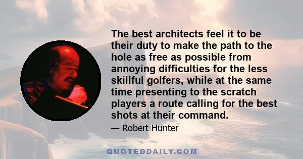 The best architects feel it to be their duty to make the path to the hole as free as possible from annoying difficulties for the less skillful golfers, while at the same time presenting to the scratch players a route