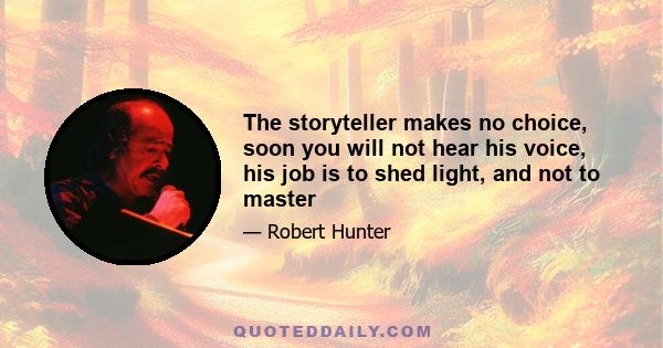 The storyteller makes no choice, soon you will not hear his voice, his job is to shed light, and not to master