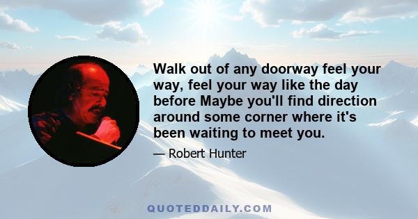 Walk out of any doorway feel your way, feel your way like the day before Maybe you'll find direction around some corner where it's been waiting to meet you.