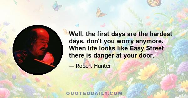 Well, the first days are the hardest days, don't you worry anymore. When life looks like Easy Street there is danger at your door.