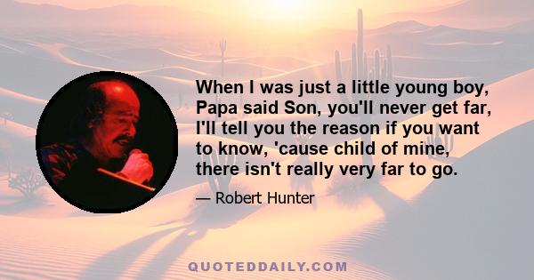 When I was just a little young boy, Papa said Son, you'll never get far, I'll tell you the reason if you want to know, 'cause child of mine, there isn't really very far to go.