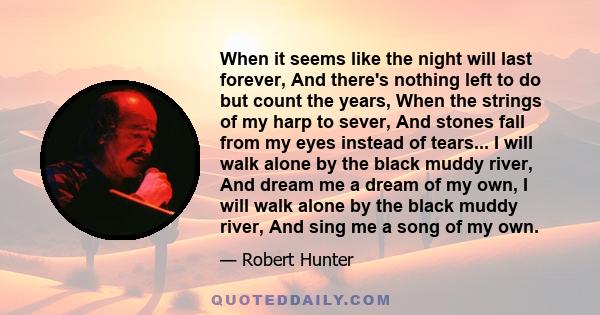 When it seems like the night will last forever, And there's nothing left to do but count the years, When the strings of my harp to sever, And stones fall from my eyes instead of tears... I will walk alone by the black