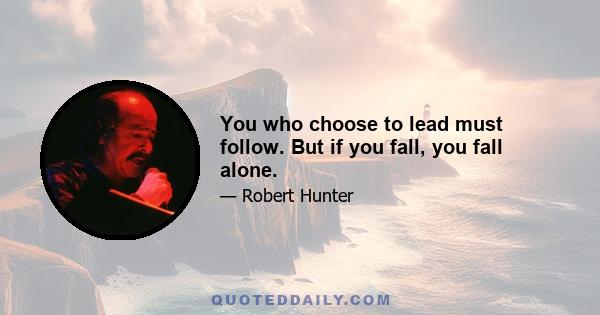 You who choose to lead must follow. But if you fall, you fall alone.