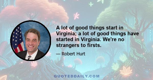 A lot of good things start in Virginia; a lot of good things have started in Virginia. We're no strangers to firsts.