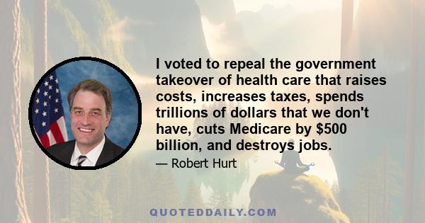 I voted to repeal the government takeover of health care that raises costs, increases taxes, spends trillions of dollars that we don't have, cuts Medicare by $500 billion, and destroys jobs.