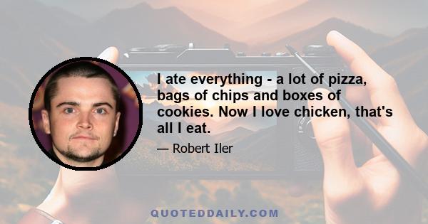 I ate everything - a lot of pizza, bags of chips and boxes of cookies. Now I love chicken, that's all I eat.