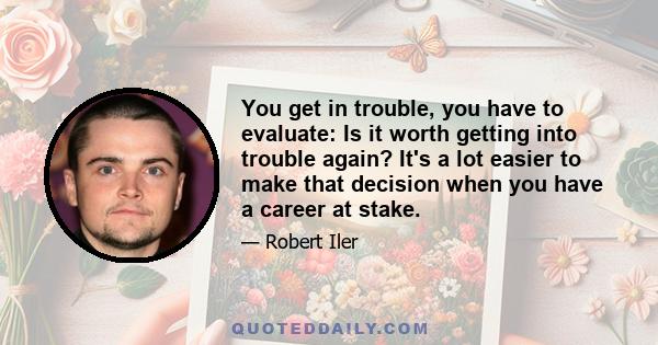 You get in trouble, you have to evaluate: Is it worth getting into trouble again? It's a lot easier to make that decision when you have a career at stake.