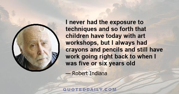 I never had the exposure to techniques and so forth that children have today with art workshops, but I always had crayons and pencils and still have work going right back to when I was five or six years old