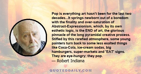 Pop is everything art hasn't been for the last two decades...It springs newborn out of a boredom with the finality and over-saturation of Abstract-Expressionism, which, by its own esthetic logic, is the END of art, the