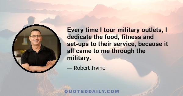 Every time I tour military outlets, I dedicate the food, fitness and set-ups to their service, because it all came to me through the military.