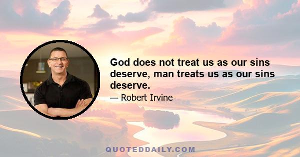 God does not treat us as our sins deserve, man treats us as our sins deserve.