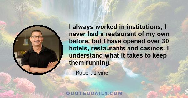 I always worked in institutions, I never had a restaurant of my own before, but I have opened over 30 hotels, restaurants and casinos. I understand what it takes to keep them running.