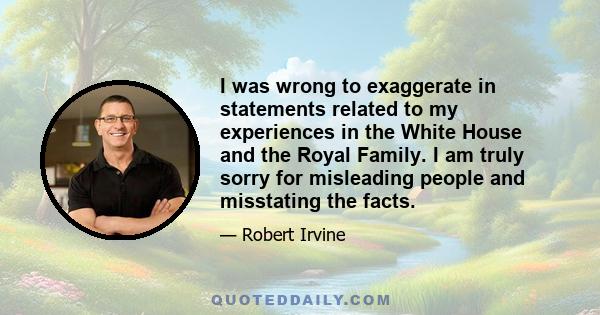 I was wrong to exaggerate in statements related to my experiences in the White House and the Royal Family. I am truly sorry for misleading people and misstating the facts.