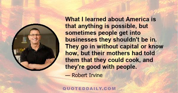 What I learned about America is that anything is possible, but sometimes people get into businesses they shouldn't be in. They go in without capital or know how, but their mothers had told them that they could cook, and 