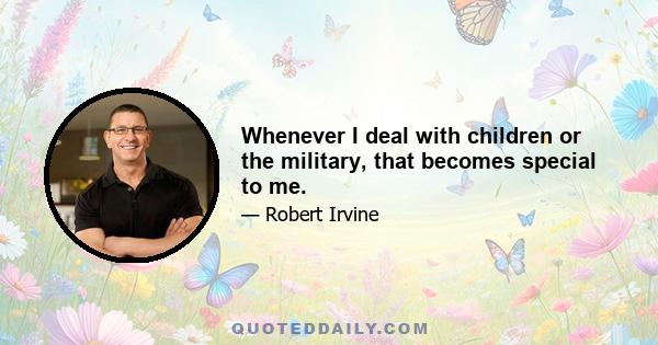 Whenever I deal with children or the military, that becomes special to me.