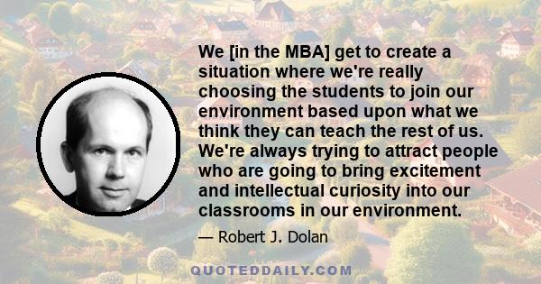 We [in the MBA] get to create a situation where we're really choosing the students to join our environment based upon what we think they can teach the rest of us. We're always trying to attract people who are going to