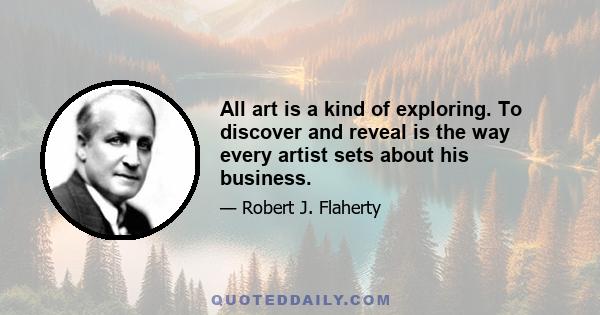 All art is a kind of exploring. To discover and reveal is the way every artist sets about his business.