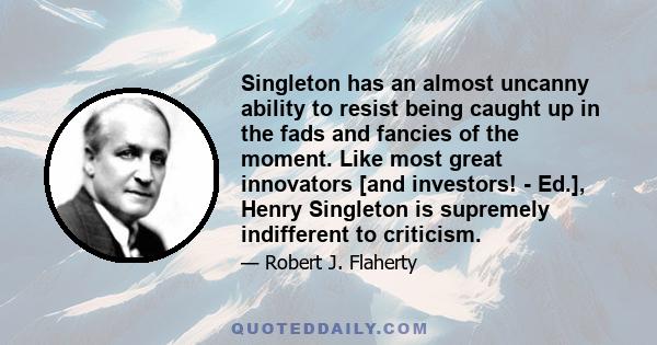 Singleton has an almost uncanny ability to resist being caught up in the fads and fancies of the moment. Like most great innovators [and investors! - Ed.], Henry Singleton is supremely indifferent to criticism.