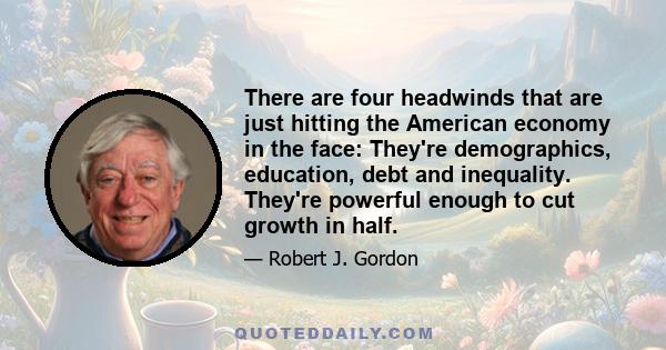 There are four headwinds that are just hitting the American economy in the face: They're demographics, education, debt and inequality. They're powerful enough to cut growth in half.