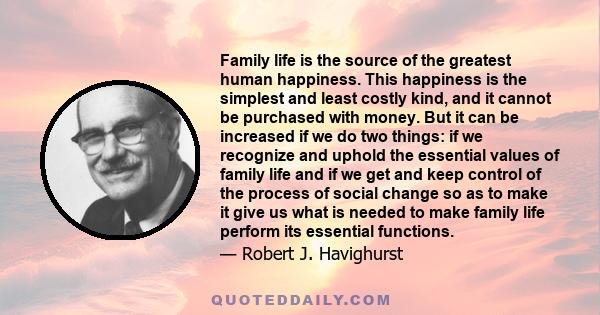 Family life is the source of the greatest human happiness. This happiness is the simplest and least costly kind, and it cannot be purchased with money. But it can be increased if we do two things: if we recognize and