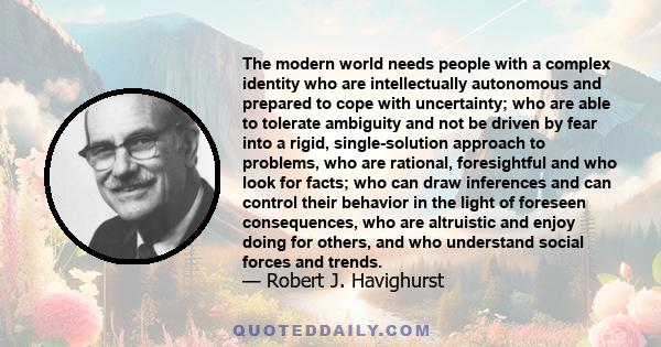 The modern world needs people with a complex identity who are intellectually autonomous and prepared to cope with uncertainty; who are able to tolerate ambiguity and not be driven by fear into a rigid, single-solution