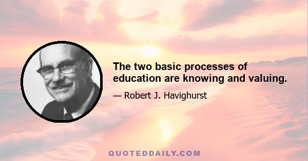 The two basic processes of education are knowing and valuing.