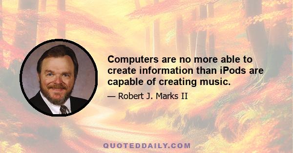 Computers are no more able to create information than iPods are capable of creating music.