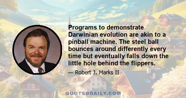 Programs to demonstrate Darwinian evolution are akin to a pinball machine. The steel ball bounces around differently every time but eventually falls down the little hole behind the flippers.