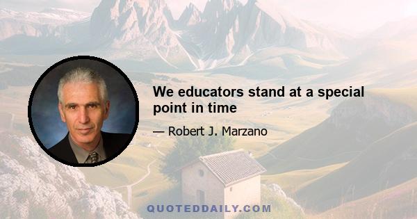 We educators stand at a special point in time