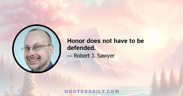 Honor does not have to be defended.