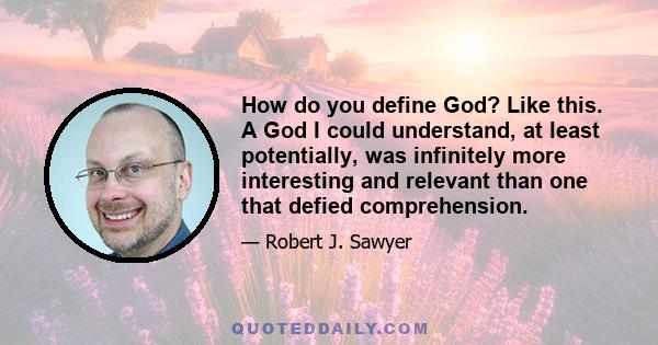 How do you define God? Like this. A God I could understand, at least potentially, was infinitely more interesting and relevant than one that defied comprehension.