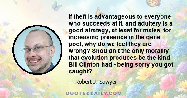 If theft is advantageous to everyone who succeeds at it, and adultery is a good strategy, at least for males, for increasing presence in the gene pool, why do we feel they are wrong? Shouldn't the only morality that