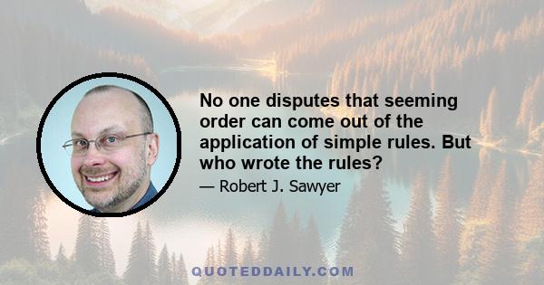 No one disputes that seeming order can come out of the application of simple rules. But who wrote the rules?