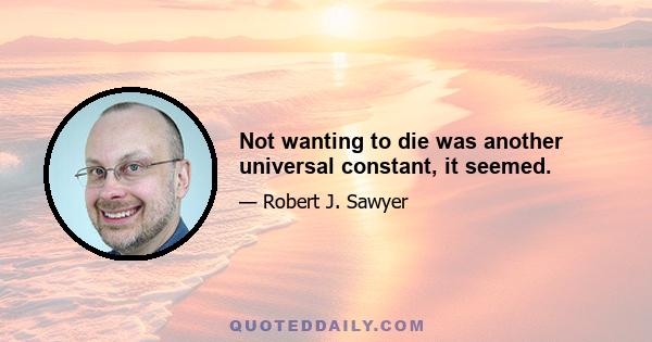 Not wanting to die was another universal constant, it seemed.