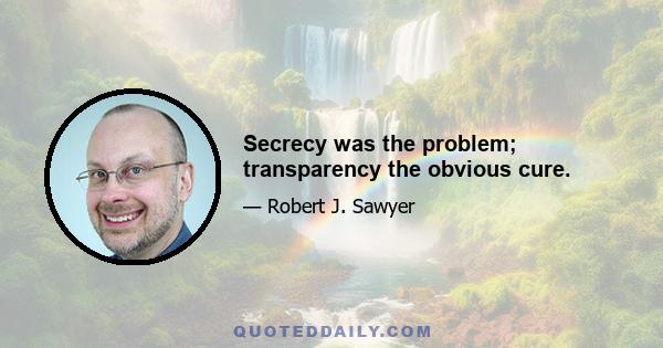 Secrecy was the problem; transparency the obvious cure.