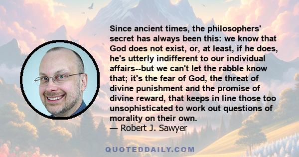 Since ancient times, the philosophers' secret has always been this: we know that God does not exist, or, at least, if he does, he's utterly indifferent to our individual affairs--but we can't let the rabble know that;