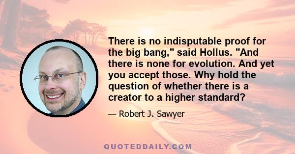 There is no indisputable proof for the big bang, said Hollus. And there is none for evolution. And yet you accept those. Why hold the question of whether there is a creator to a higher standard?