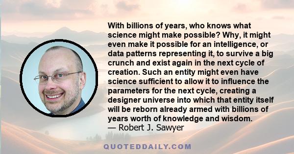 With billions of years, who knows what science might make possible? Why, it might even make it possible for an intelligence, or data patterns representing it, to survive a big crunch and exist again in the next cycle of 