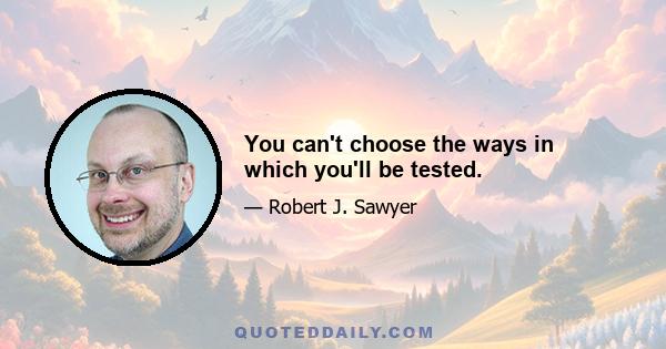 You can't choose the ways in which you'll be tested.