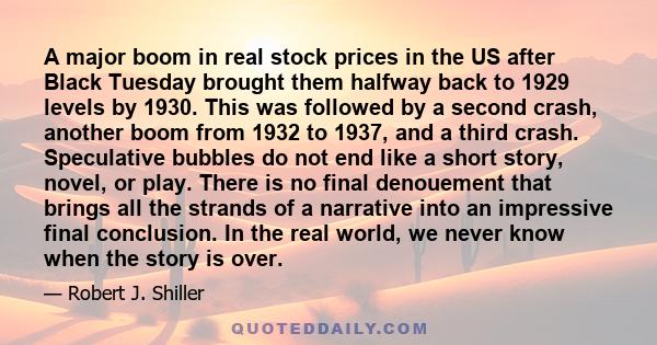 A major boom in real stock prices in the US after Black Tuesday brought them halfway back to 1929 levels by 1930. This was followed by a second crash, another boom from 1932 to 1937, and a third crash. Speculative