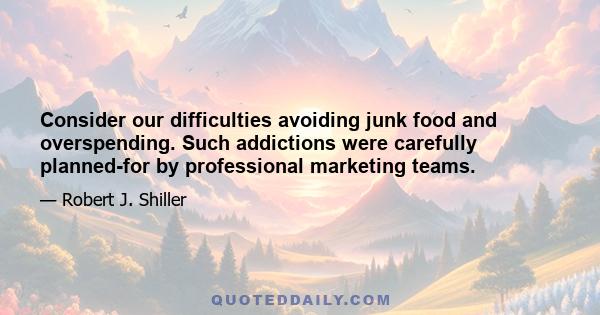 Consider our difficulties avoiding junk food and overspending. Such addictions were carefully planned-for by professional marketing teams.