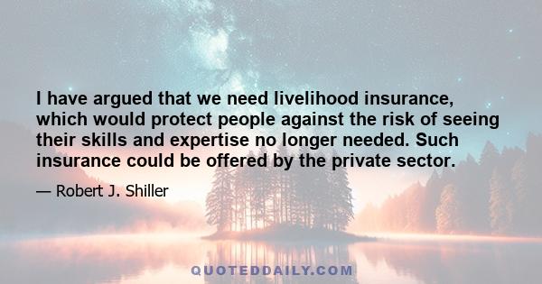 I have argued that we need livelihood insurance, which would protect people against the risk of seeing their skills and expertise no longer needed. Such insurance could be offered by the private sector.