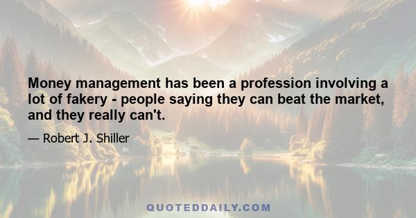 Money management has been a profession involving a lot of fakery - people saying they can beat the market, and they really can't.