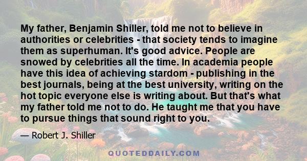 My father, Benjamin Shiller, told me not to believe in authorities or celebrities - that society tends to imagine them as superhuman. It's good advice. People are snowed by celebrities all the time. In academia people