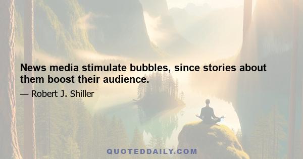 News media stimulate bubbles, since stories about them boost their audience.