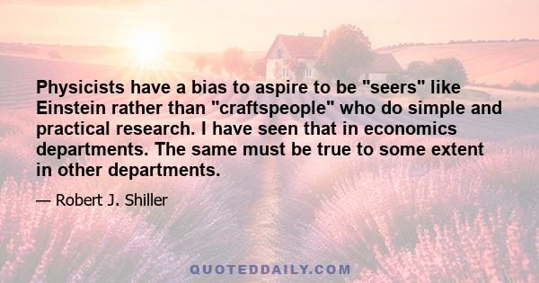 Physicists have a bias to aspire to be seers like Einstein rather than craftspeople who do simple and practical research. I have seen that in economics departments. The same must be true to some extent in other