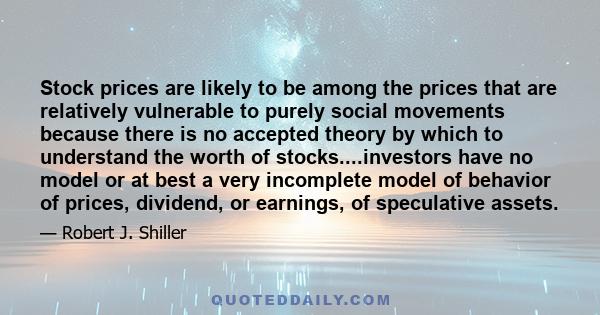 Stock prices are likely to be among the prices that are relatively vulnerable to purely social movements because there is no accepted theory by which to understand the worth of stocks....investors have no model or at